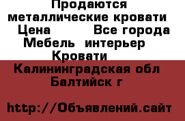 Продаются металлические кровати  › Цена ­ 100 - Все города Мебель, интерьер » Кровати   . Калининградская обл.,Балтийск г.